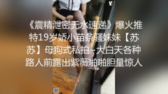 《震精泄密无水速递》爆火推特19岁娇小苗条骚妹妹【苏苏】母狗式私拍~大白天各种路人前露出紫薇啪啪胆量惊人