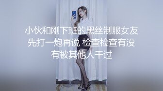 小伙和刚下班的黑丝制服女友先打一炮再说 检查检查有没有被其他人干过