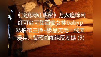 《顶流网红泄密》万人追踪网红可盐可甜百变女神babyp私拍第三弹~极品无毛一线天馒头穴紫薇啪啪纯反差婊 (9)