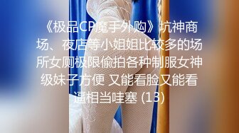 《极品CP魔手外购》坑神商场、夜店等小姐姐比较多的场所女厕极限偸拍各种制服女神级妹子方便 又能看脸又能看逼相当哇塞 (13)