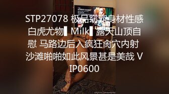 STP27078 极品窈窕身材性感白虎尤物▌Milk▌露天山顶自慰 马路边后入疯狂肏穴内射 沙滩啪啪如此风景甚是美哉 VIP0600