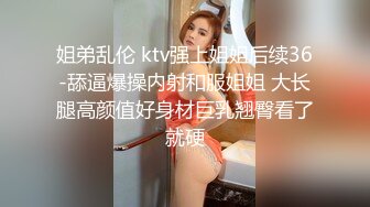 姐弟乱伦 ktv强上姐姐后续36-舔逼爆操内射和服姐姐 大长腿高颜值好身材巨乳翘臀看了就硬