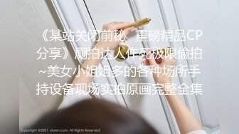 《某站关闭前秘✿重磅精品CP分享》厕拍达人作死极限偸拍~美女小姐姐多的各种场所手持设备现场实拍原画完整全集