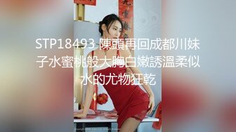 STP18493 陳頭再回成都川妹子水蜜桃般大胸白嫩誘溫柔似水的尤物狂乾