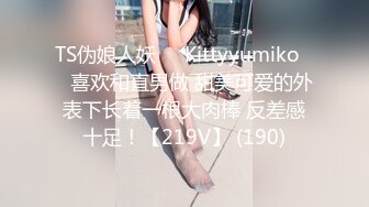 TS伪娘人妖❤️Kittyyumiko❤️喜欢和直男做 甜美可爱的外表下长着一根大肉棒 反差感十足！【219V】 (190)