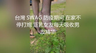 台灣 SWAG 防疫期间 在家不停打炮 巨乳女友每天吸收男友精华