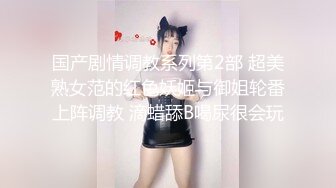 国产剧情调教系列第2部 超美熟女范的红色妖姬与御姐轮番上阵调教 滴蜡舔B喝尿很会玩