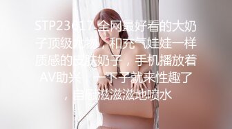 STP23617 全网最好看的大奶子顶级尤物，和充气娃娃一样质感的皮肤奶子，手机播放着AV助兴，一下子就来性趣了，自慰滋滋滋地喷水