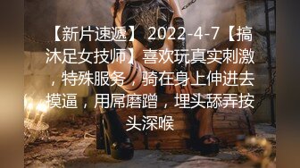 【新片速遞】 2022-4-7【搞沐足女技师】喜欢玩真实刺激，特殊服务，骑在身上伸进去摸逼，用屌磨蹭，埋头舔弄按头深喉