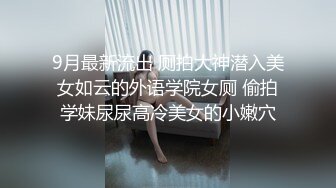 9月最新流出 厕拍大神潜入美女如云的外语学院女厕 偷拍学妹尿尿高冷美女的小嫩穴