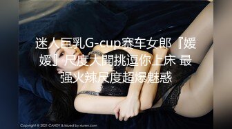 迷人巨乳G-cup赛车女郎『媛媛』尺度大開挑逗你上床 最强火辣尺度超爆魅惑