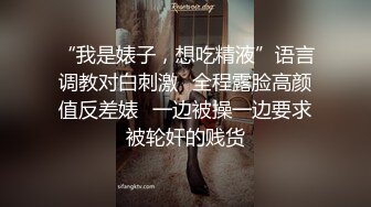 “我是婊子，想吃精液”语言调教对白刺激✅全程露脸高颜值反差婊✅一边被操一边要求被轮奸的贱货