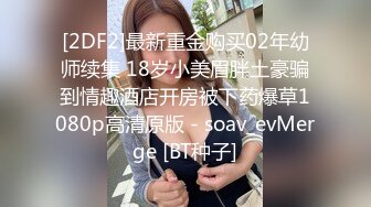 [2DF2]最新重金购买02年幼师续集 18岁小美眉胖土豪骗到情趣酒店开房被下药爆草1080p高清原版 - soav_evMerge [BT种子]