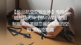 【极品航空空姐女神】专操空姐推特大神『BMWZ』空姐制服黑丝美腿恋操穿制服的空姐 龙航空姐篇