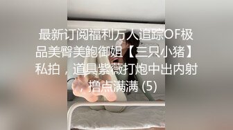 最新订阅福利万人追踪OF极品美臀美鲍御姐【三只小猪】私拍，道具紫薇打炮中出内射，撸点满满 (5)