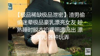 【极品稀缺极品泄密】渣男偷偷迷晕极品豪乳漂亮女友 趁熟睡时脱衣拍裸照遭流出 漂亮美乳 各种玩弄