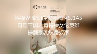 性视界 奇幻性爱剧情 XSJ145 奇淫三国之青梅操女论英雄 操翻豪乳纹身奴家