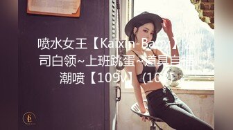 喷水女王【Kaixin-Baby】公司白领~上班跳蛋~道具自插潮喷【109v】 (102)