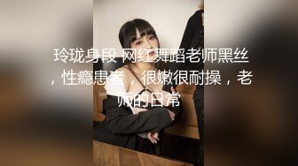  玲珑身段 网红舞蹈老师黑丝，性瘾患者，很嫩很耐操，老师的日常