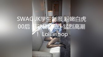 SWAG JK学生制服 粉嫩白虎00后 振动棒自慰~猛烈高潮！ Loliiiiipop