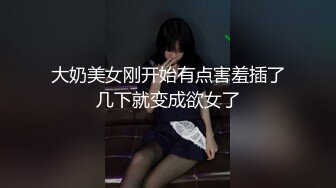 大奶美女刚开始有点害羞插了几下就变成欲女了