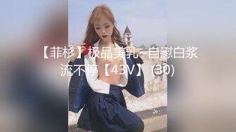 【菲杉】极品美乳~自慰白浆流不停【43V】 (30)