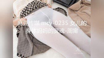 麻豆传媒 mcy-0235 女儿的身体妈妈的灵魂-周甯