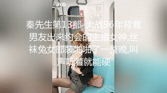 秦先生第13部-大战96年背着男友出来约会的主播女神,丝袜兔女郎装啪啪了一整晚,叫声听着就能硬