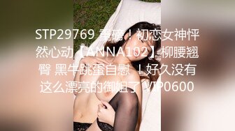 STP29769 重磅！初恋女神怦然心动【ANNA102】柳腰翘臀 黑牛跳蛋自慰 ！好久没有这么漂亮的御姐了 VIP0600