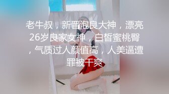 老牛叔，新晋泡良大神，漂亮26岁良家女神，白皙蜜桃臀，气质过人颜值高，人美逼遭罪被干爽