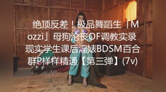 ✿绝顶反差！极品舞蹈生「Mozzi」母狗沦丧OF调教实录 现实学生课后淫婊BDSM百合群P样样精通【第三弹】(7v)