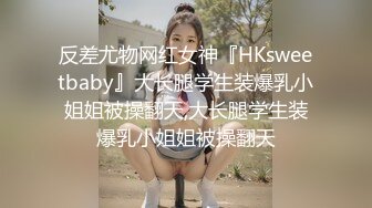 反差尤物网红女神『HKsweetbaby』大长腿学生装爆乳小姐姐被操翻天,大长腿学生装爆乳小姐姐被操翻天