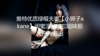 推特优质绿帽夫妻【小狮子akane】闺蜜淫乱局三姐妹胆大户外露出