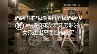 酒店偷拍甄选稀有栖檬酒店俊俏帅哥携校花女友开房啪啪 女孩露出高潮性福的笑