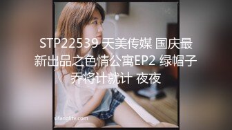 STP22539 天美传媒 国庆最新出品之色情公寓EP2 绿帽子乔将计就计 夜夜