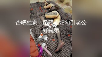 杏吧独家 - 风骚少妇勾引老公好兄弟