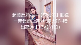 超美反差女神【李沁沁】眼镜一带骚劲拉满~尺度大好~喷出高远【12V】 (11)