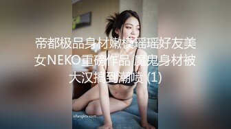 帝都极品身材嫩模瑶瑶好友美女NEKO重磅作品 魔鬼身材被大汉搞到潮喷 (1)