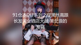 91仓本C仔系列之穿黑丝高跟长发美女酒店大战 美女浪的发骚