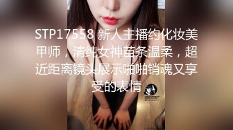 STP17558 新人主播约化妆美甲师，清纯女神苗条温柔，超近距离镜头展示啪啪销魂又享受的表情