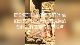 宿舍管理员女生宿舍窗外 偷拍漂亮学妹洗澡,站着洗逼的动作狂野又霸气很有撸点