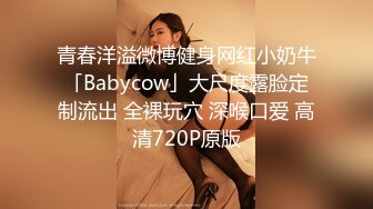 青春洋溢微博健身网红小奶牛「Babycow」大尺度露脸定制流出 全裸玩穴 深喉口爱 高清720P原版