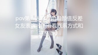 pov第一人称视角看颜值反差女友表演【下滑看联系方式和完整版】