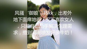 风骚‘御娘‘TSkk，出差外地下面痒地很，又不喜欢女人 ，只能自己动手解决生理需求，撸到高潮喷发好多牛奶！