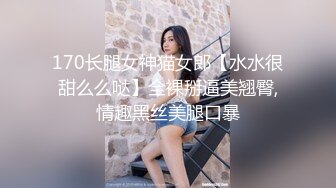 170长腿女神猫女郎【水水很甜么么哒】全裸掰逼美翘臀,情趣黑丝美腿口暴