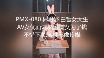 PMX-080.林思妤.白晳女大生AV女优面试.娇羞美女为了钱不惜下海.蜜桃影像传媒