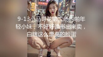 9-13小马寻花第二场约啪年轻小妹，不好好读书出来卖，白瞎这么漂亮的脸蛋