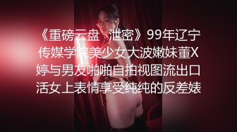 《重磅云盘️泄密》99年辽宁传媒学院美少女大波嫩妹董X婷与男友啪啪自拍视图流出口活女上表情享受纯纯的反差婊