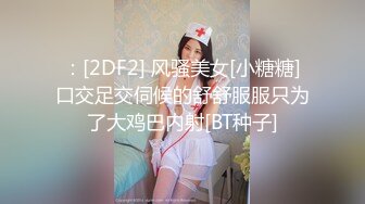 ：[2DF2] 风骚美女[小糖糖]口交足交伺候的舒舒服服只为了大鸡巴内射[BT种子]