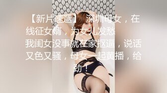 【新片速遞】  深圳母女，在线征女婿，为女儿发愁❤️❤️我闺女没事就在家抠逼，说话又色又骚，母女一起黄播，给劲！ 